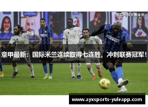 意甲最新：国际米兰连续取得七连胜，冲刺联赛冠军！
