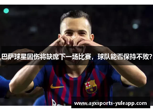巴萨球星因伤将缺席下一场比赛，球队能否保持不败？