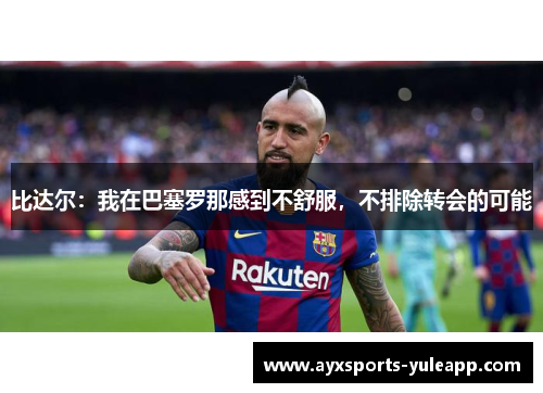 比达尔：我在巴塞罗那感到不舒服，不排除转会的可能