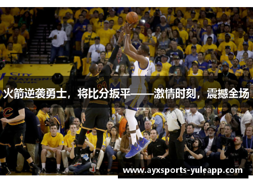 火箭逆袭勇士，将比分扳平——激情时刻，震撼全场