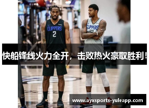 快船锋线火力全开，击败热火豪取胜利！
