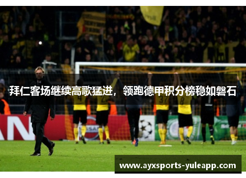 拜仁客场继续高歌猛进，领跑德甲积分榜稳如磐石