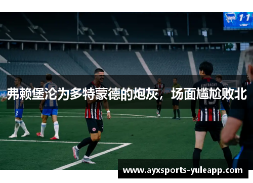 弗赖堡沦为多特蒙德的炮灰，场面尴尬败北