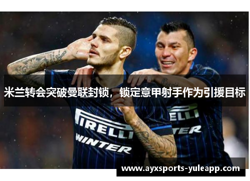 米兰转会突破曼联封锁，锁定意甲射手作为引援目标