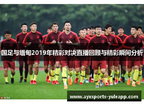 国足与缅甸2019年精彩对决直播回顾与精彩瞬间分析