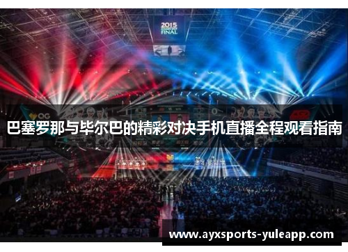 巴塞罗那与毕尔巴的精彩对决手机直播全程观看指南