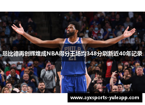 恩比德再创辉煌成NBA得分王场均348分刷新近40年记录