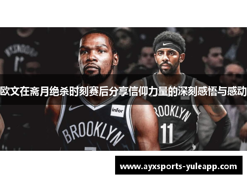 欧文在斋月绝杀时刻赛后分享信仰力量的深刻感悟与感动