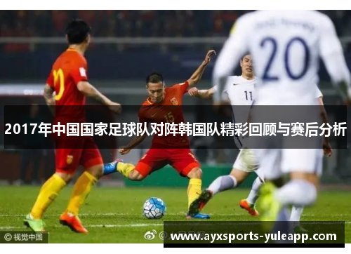 2017年中国国家足球队对阵韩国队精彩回顾与赛后分析